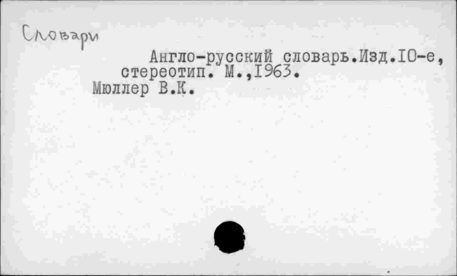 ﻿СЛ/О
Англо-русский словарь.Изд.10-е, стереотип. М.,1963.
Мюллер В.К.